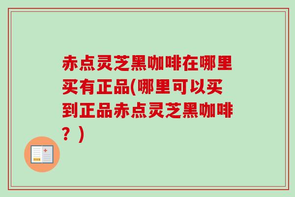 赤点灵芝黑咖啡在哪里买有正品(哪里可以买到正品赤点灵芝黑咖啡？)-第1张图片-卓越灵芝孢子粉