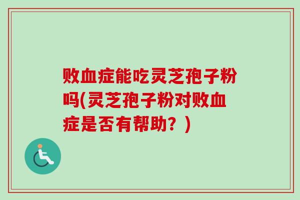 败血症能吃灵芝孢子粉吗(灵芝孢子粉对败血症是否有帮助?)-第1张图片-卓越灵芝孢子粉 败血症能吃灵芝孢子粉吗(灵芝孢子粉对败血症是否有帮助?)-第1张图片-卓越灵芝孢子粉