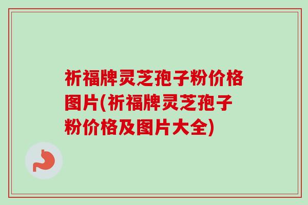 祈福牌灵芝孢子粉价格图片(祈福牌灵芝孢子粉价格及图片大全)-第1张图片-卓越灵芝孢子粉 祈福牌灵芝孢子粉价格图片(祈福牌灵芝孢子粉价格及图片大全)-第1张图片-卓越灵芝孢子粉