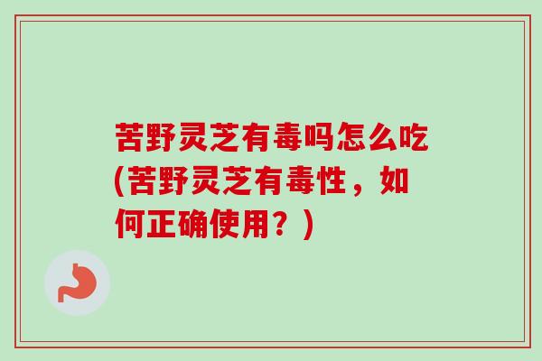 苦野灵芝有毒吗怎么吃(苦野灵芝有毒性,如何正确使用?)-第1张图片-卓越灵芝孢子粉 苦野灵芝有毒吗怎么吃(苦野灵芝有毒性,如何正确使用?)-第1张图片-卓越灵芝孢子粉