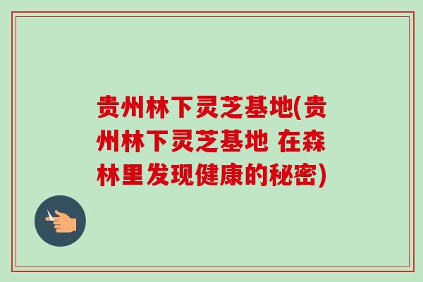 贵州林下灵芝基地(贵州林下灵芝基地 在森林里发现健康的秘密)-第1张图片-卓越灵芝孢子粉 贵州林下灵芝基地(贵州林下灵芝基地 在森林里发现健康的秘密)-第1张图片-卓越灵芝孢子粉