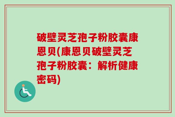 破壁灵芝孢子粉胶囊康恩贝(康恩贝破壁灵芝孢子粉胶囊：解析健康密码)-第1张图片-卓越灵芝孢子粉