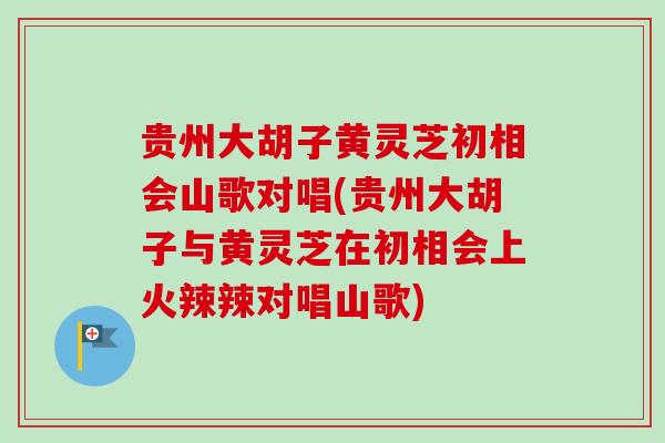 贵州大胡子黄灵芝初相会山歌对唱(贵州大胡子与黄灵芝在初相会上火辣辣对唱山歌)-第1张图片-卓越灵芝孢子粉 贵州大胡子黄灵芝初相会山歌对唱(贵州大胡子与黄灵芝在初相会上火辣辣对唱山歌)-第1张图片-卓越灵芝孢子粉