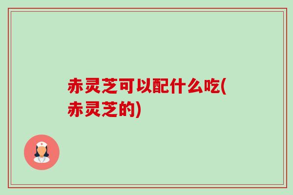 赤灵芝可以配什么吃(赤灵芝的)-第1张图片-卓越灵芝孢子粉 赤灵芝可以配什么吃(赤灵芝的)-第1张图片-卓越灵芝孢子粉