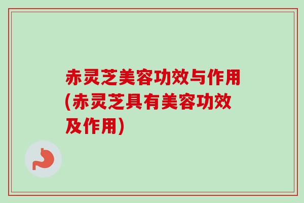赤灵芝美容功效与作用(赤灵芝具有美容功效及作用)-第1张图片-卓越灵芝孢子粉 赤灵芝美容功效与作用(赤灵芝具有美容功效及作用)-第1张图片-卓越灵芝孢子粉