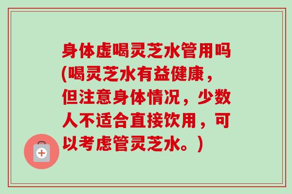 身体虚喝灵芝水管用吗(喝灵芝水有益健康，但注意身体情况，少数人不适合直接饮用，可以考虑管灵芝水。)-第1张图片-卓越灵芝孢子粉