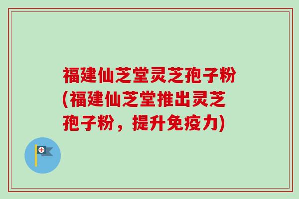 福建仙芝堂灵芝孢子粉(福建仙芝堂推出灵芝孢子粉,提升免疫力)-第1张图片-卓越灵芝孢子粉 福建仙芝堂灵芝孢子粉(福建仙芝堂推出灵芝孢子粉,提升免疫力)-第1张图片-卓越灵芝孢子粉