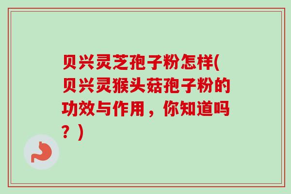 贝兴灵芝孢子粉怎样(贝兴灵猴头菇孢子粉的功效与作用,你知道吗?)-第1张图片-卓越灵芝孢子粉 贝兴灵芝孢子粉怎样(贝兴灵猴头菇孢子粉的功效与作用,你知道吗?)-第1张图片-卓越灵芝孢子粉