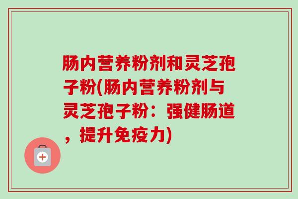 肠内营养粉剂和灵芝孢子粉(肠内营养粉剂与灵芝孢子粉:强健肠道,提升免疫力)-第1张图片-卓越灵芝孢子粉 肠内营养粉剂和灵芝孢子粉(肠内营养粉剂与灵芝孢子粉:强健肠道,提升免疫力)-第1张图片-卓越灵芝孢子粉