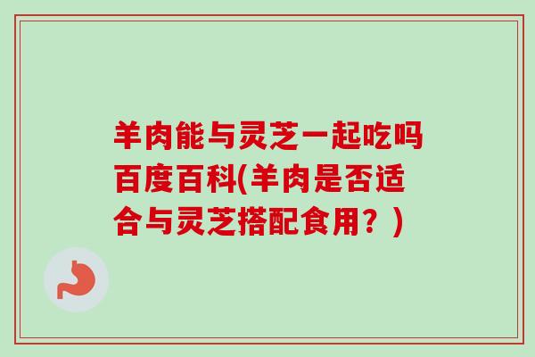 羊肉能与灵芝一起吃吗百度百科(羊肉是否适合与灵芝搭配食用?)-第1张图片-卓越灵芝孢子粉 羊肉能与灵芝一起吃吗百度百科(羊肉是否适合与灵芝搭配食用?)-第1张图片-卓越灵芝孢子粉