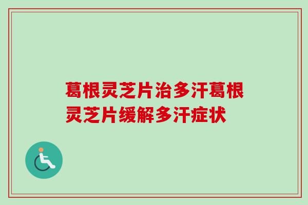 葛根灵芝片治多汗葛根灵芝片缓解多汗症状-第1张图片-卓越灵芝孢子粉 葛根灵芝片治多汗葛根灵芝片缓解多汗症状-第1张图片-卓越灵芝孢子粉