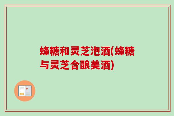 蜂糖和灵芝泡酒(蜂糖与灵芝合酿美酒)-第1张图片-卓越灵芝孢子粉 蜂糖和灵芝泡酒(蜂糖与灵芝合酿美酒)-第1张图片-卓越灵芝孢子粉