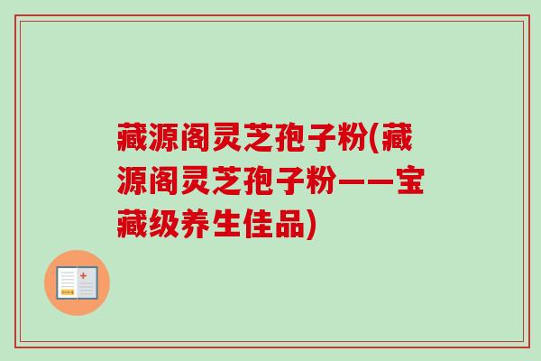 藏源阁灵芝孢子粉(藏源阁灵芝孢子粉——宝藏级养生佳品)-第1张图片-卓越灵芝孢子粉 藏源阁灵芝孢子粉(藏源阁灵芝孢子粉——宝藏级养生佳品)-第1张图片-卓越灵芝孢子粉