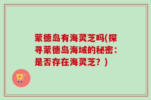 蒙德岛有海灵芝吗(探寻蒙德岛海域的秘密：是否存在海灵芝？)-第1张图片-卓越灵芝孢子粉