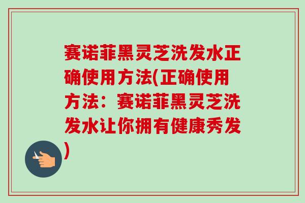 赛诺菲黑灵芝洗发水正确使用方法(正确使用方法：赛诺菲黑灵芝洗发水让你拥有健康秀发)-第1张图片-卓越灵芝孢子粉