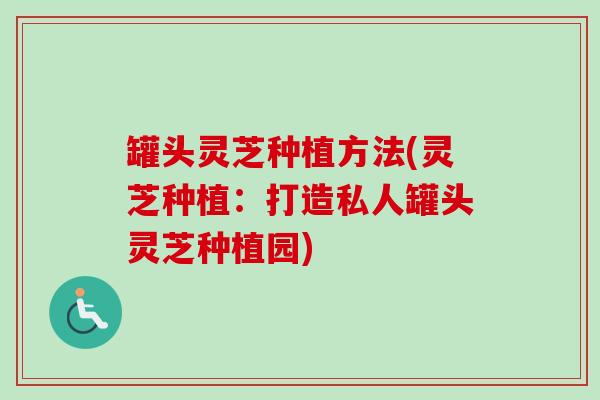 罐头灵芝种植方法(灵芝种植:打造私人罐头灵芝种植园)-第1张图片-卓越灵芝孢子粉 罐头灵芝种植方法(灵芝种植:打造私人罐头灵芝种植园)-第1张图片-卓越灵芝孢子粉