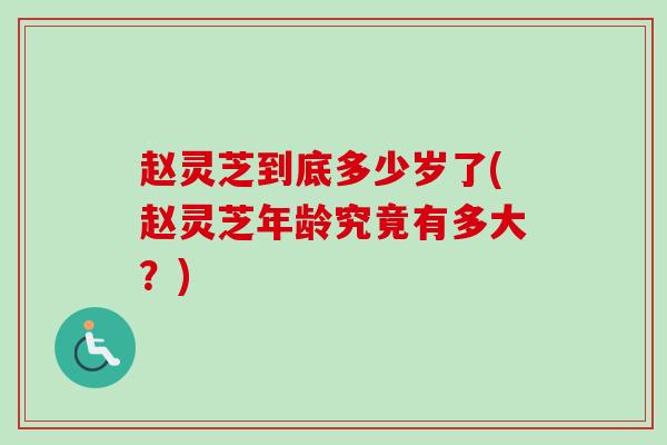 赵灵芝到底多少岁了(赵灵芝年龄究竟有多大?)-第1张图片-卓越灵芝孢子粉 赵灵芝到底多少岁了(赵灵芝年龄究竟有多大?)-第1张图片-卓越灵芝孢子粉