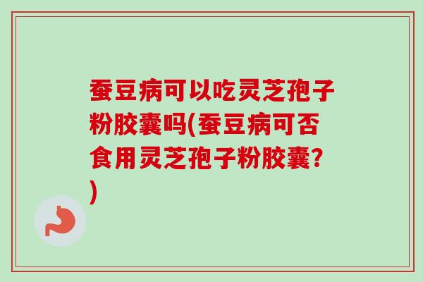 蚕豆病可以吃灵芝孢子粉胶囊吗(蚕豆病可否食用灵芝孢子粉胶囊？)-第1张图片-卓越灵芝孢子粉