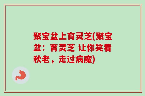 聚宝盆上育灵芝(聚宝盆：育灵芝 让你笑看秋老，走过病魔)-第1张图片-卓越灵芝孢子粉