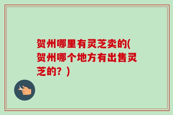 贺州哪里有灵芝卖的(贺州哪个地方有出售灵芝的?)-第1张图片-卓越灵芝孢子粉 贺州哪里有灵芝卖的(贺州哪个地方有出售灵芝的?)-第1张图片-卓越灵芝孢子粉