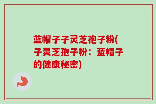 蓝帽子子灵芝孢子粉(子灵芝孢子粉:蓝帽子的健康秘密)-第1张图片-卓越灵芝孢子粉 蓝帽子子灵芝孢子粉(子灵芝孢子粉:蓝帽子的健康秘密)-第1张图片-卓越灵芝孢子粉