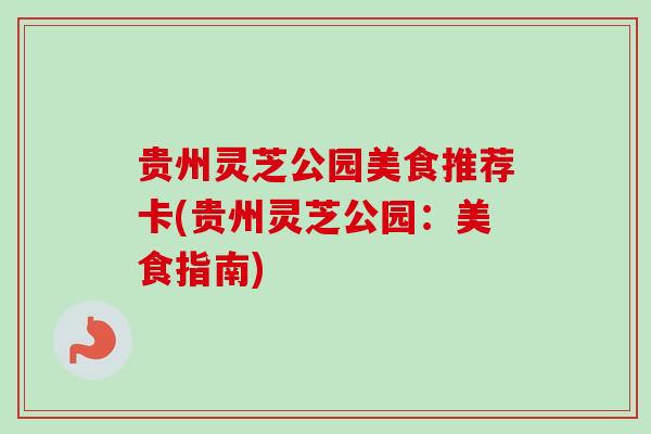 贵州灵芝公园美食推荐卡(贵州灵芝公园:美食指南)-第1张图片-卓越灵芝孢子粉 贵州灵芝公园美食推荐卡(贵州灵芝公园:美食指南)-第1张图片-卓越灵芝孢子粉