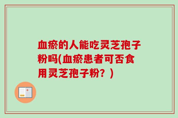 血瘀的人能吃灵芝孢子粉吗(血瘀患者可否食用灵芝孢子粉?)-第1张图片-卓越灵芝孢子粉 血瘀的人能吃灵芝孢子粉吗(血瘀患者可否食用灵芝孢子粉?)-第1张图片-卓越灵芝孢子粉