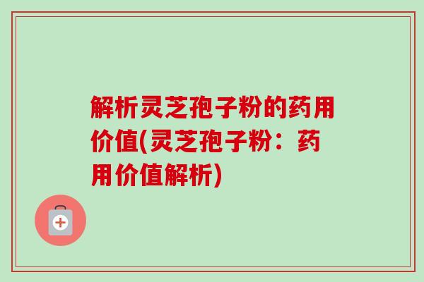 解析灵芝孢子粉的药用价值(灵芝孢子粉:药用价值解析)-第1张图片-卓越灵芝孢子粉 解析灵芝孢子粉的药用价值(灵芝孢子粉:药用价值解析)-第1张图片-卓越灵芝孢子粉