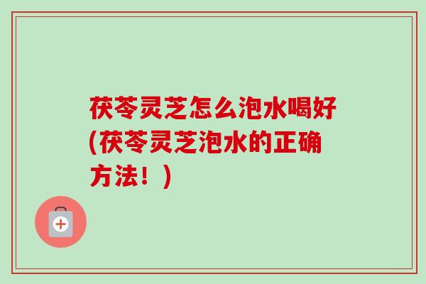 茯苓灵芝怎么泡水喝好(茯苓灵芝泡水的正确方法!)-第1张图片-卓越灵芝孢子粉 茯苓灵芝怎么泡水喝好(茯苓灵芝泡水的正确方法!)-第1张图片-卓越灵芝孢子粉