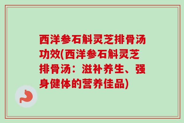 西洋参石斛灵芝排骨汤功效(西洋参石斛灵芝排骨汤:滋补养生、强身健体的营养佳品)-第1张图片-卓越灵芝孢子粉 西洋参石斛灵芝排骨汤功效(西洋参石斛灵芝排骨汤:滋补养生、强身健体的营养佳品)-第1张图片-卓越灵芝孢子粉