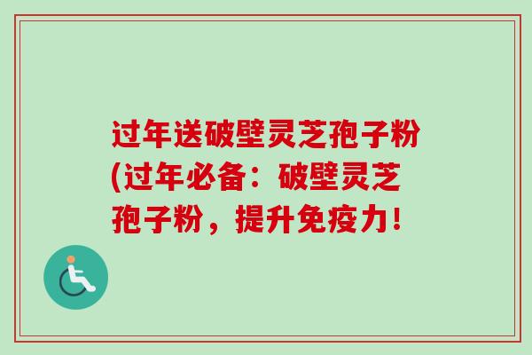过年送破壁灵芝孢子粉(过年必备：破壁灵芝孢子粉，提升免疫力！-第1张图片-卓越灵芝孢子粉