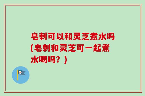 皂刺可以和灵芝煮水吗(皂刺和灵芝可一起煮水喝吗?)-第1张图片-卓越灵芝孢子粉 皂刺可以和灵芝煮水吗(皂刺和灵芝可一起煮水喝吗?)-第1张图片-卓越灵芝孢子粉