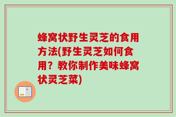 蜂窝状野生灵芝的食用方法(野生灵芝如何食用?教你制作美味蜂窝状灵芝菜)-第1张图片-卓越灵芝孢子粉 蜂窝状野生灵芝的食用方法(野生灵芝如何食用?教你制作美味蜂窝状灵芝菜)-第1张图片-卓越灵芝孢子粉