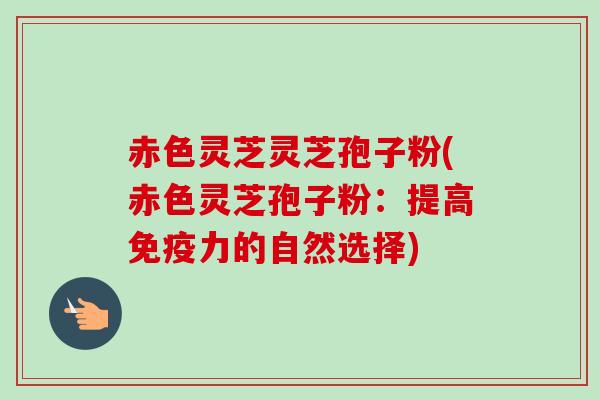 赤色灵芝灵芝孢子粉(赤色灵芝孢子粉：提高免疫力的自然选择)-第1张图片-卓越灵芝孢子粉