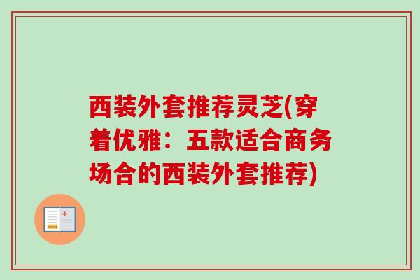 西装外套推荐灵芝(穿着优雅：五款适合商务场合的西装外套推荐)-第1张图片-卓越灵芝孢子粉