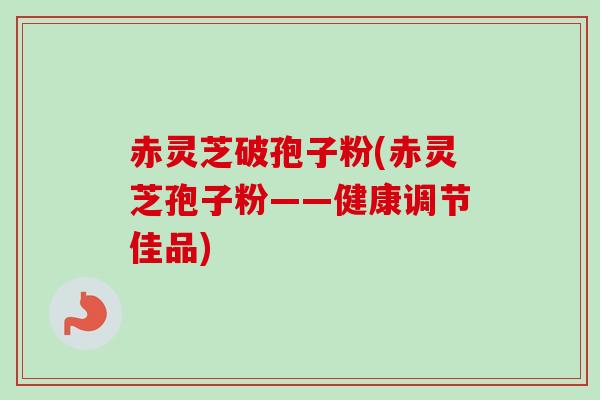 赤灵芝破孢子粉(赤灵芝孢子粉——健康调节佳品)-第1张图片-卓越灵芝孢子粉 赤灵芝破孢子粉(赤灵芝孢子粉——健康调节佳品)-第1张图片-卓越灵芝孢子粉
