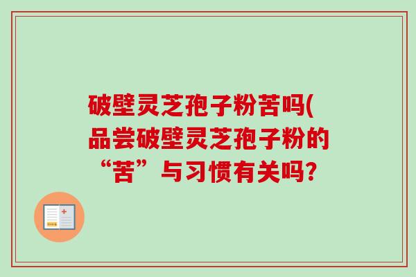 破壁灵芝孢子粉苦吗(品尝破壁灵芝孢子粉的“苦”与习惯有关吗？-第1张图片-卓越灵芝孢子粉