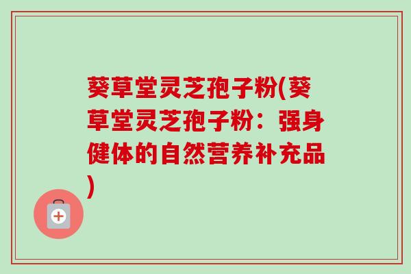 葵草堂灵芝孢子粉(葵草堂灵芝孢子粉:强身健体的自然营养补充品)-第1张图片-卓越灵芝孢子粉 葵草堂灵芝孢子粉(葵草堂灵芝孢子粉:强身健体的自然营养补充品)-第1张图片-卓越灵芝孢子粉