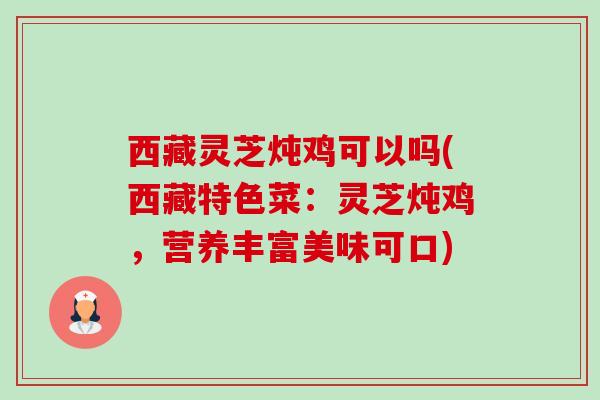 西藏灵芝炖鸡可以吗(西藏特色菜:灵芝炖鸡,营养丰富美味可口)-第1张图片-卓越灵芝孢子粉 西藏灵芝炖鸡可以吗(西藏特色菜:灵芝炖鸡,营养丰富美味可口)-第1张图片-卓越灵芝孢子粉