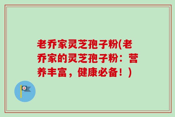 老乔家灵芝孢子粉(老乔家的灵芝孢子粉:营养丰富,健康必备!)-第1张图片-卓越灵芝孢子粉 老乔家灵芝孢子粉(老乔家的灵芝孢子粉:营养丰富,健康必备!)-第1张图片-卓越灵芝孢子粉