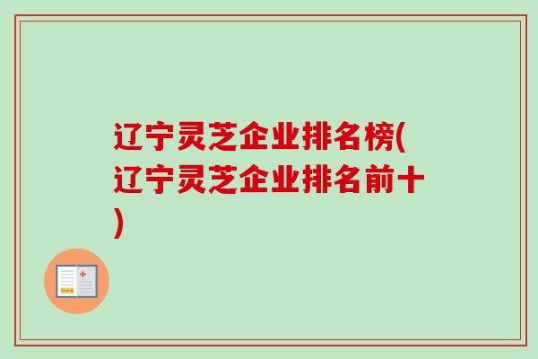 辽宁灵芝企业排名榜(辽宁灵芝企业排名前十)-第1张图片-卓越灵芝孢子粉 辽宁灵芝企业排名榜(辽宁灵芝企业排名前十)-第1张图片-卓越灵芝孢子粉