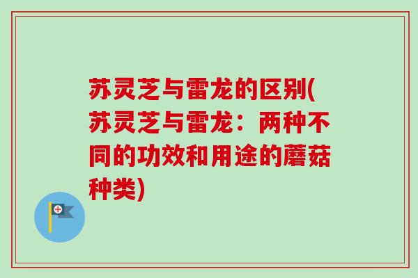 苏灵芝与雷龙的区别(苏灵芝与雷龙：两种不同的功效和用途的蘑菇种类)-第1张图片-卓越灵芝孢子粉