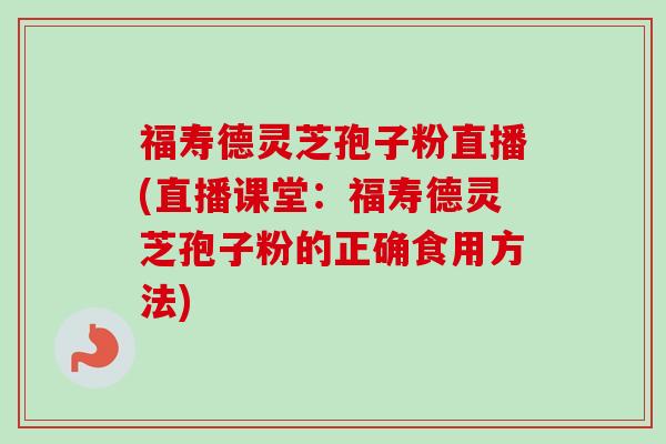 福寿德灵芝孢子粉直播(直播课堂:福寿德灵芝孢子粉的正确食用方法)-第1张图片-卓越灵芝孢子粉 福寿德灵芝孢子粉直播(直播课堂:福寿德灵芝孢子粉的正确食用方法)-第1张图片-卓越灵芝孢子粉