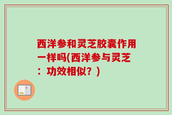 西洋参和灵芝胶囊作用一样吗(西洋参与灵芝:功效相似?)-第1张图片-卓越灵芝孢子粉 西洋参和灵芝胶囊作用一样吗(西洋参与灵芝:功效相似?)-第1张图片-卓越灵芝孢子粉