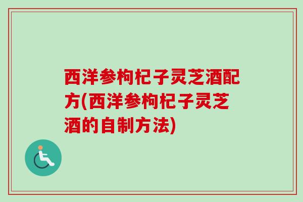 西洋参枸杞子灵芝酒配方(西洋参枸杞子灵芝酒的自制方法)-第1张图片-卓越灵芝孢子粉