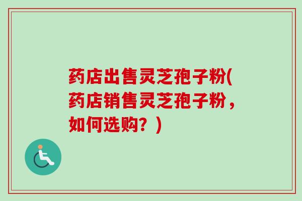 药店出售灵芝孢子粉(药店销售灵芝孢子粉,如何选购?)-第1张图片-卓越灵芝孢子粉 药店出售灵芝孢子粉(药店销售灵芝孢子粉,如何选购?)-第1张图片-卓越灵芝孢子粉