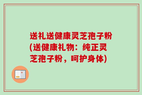 送礼送健康灵芝孢子粉(送健康礼物：纯正灵芝孢子粉，呵护身体)-第1张图片-卓越灵芝孢子粉