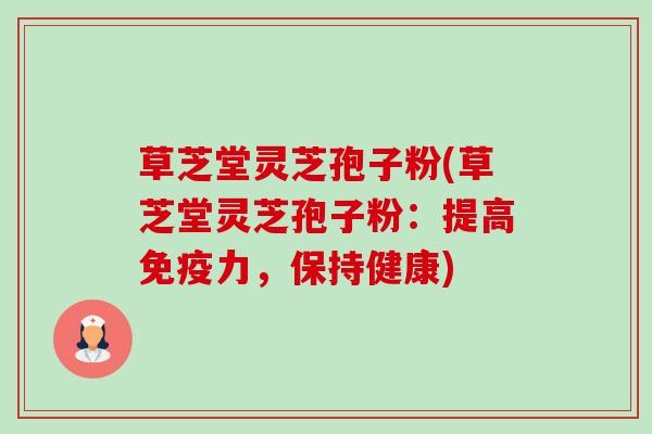 草芝堂灵芝孢子粉(草芝堂灵芝孢子粉:提高免疫力,保持健康)-第1张图片-卓越灵芝孢子粉 草芝堂灵芝孢子粉(草芝堂灵芝孢子粉:提高免疫力,保持健康)-第1张图片-卓越灵芝孢子粉