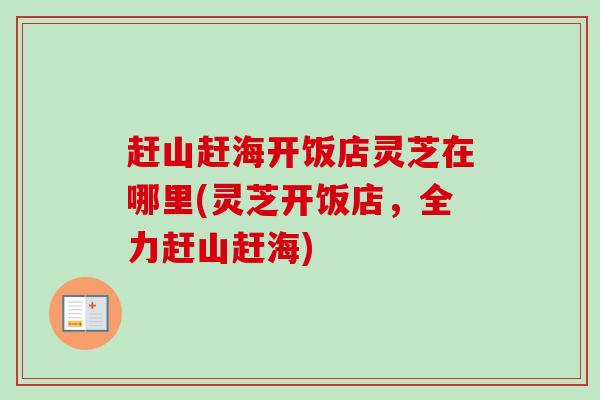 赶山赶海开饭店灵芝在哪里(灵芝开饭店,全力赶山赶海)-第1张图片-卓越灵芝孢子粉 赶山赶海开饭店灵芝在哪里(灵芝开饭店,全力赶山赶海)-第1张图片-卓越灵芝孢子粉