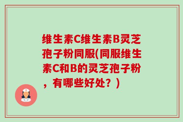 维生素C维生素B灵芝孢子粉同服(同服维生素C和B的灵芝孢子粉，有哪些好处？)-第1张图片-卓越灵芝孢子粉